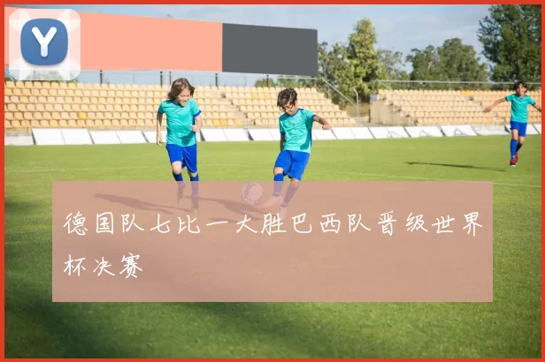 德国队七比一大胜巴西队晋级世界杯决赛