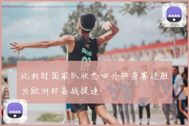 比利时国家队状态回升热身赛连胜为欧洲杯备战提速