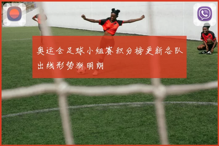 奥运会足球小组赛积分榜更新各队出线形势渐明朗