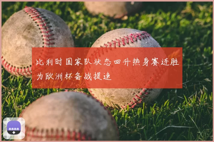 比利时国家队状态回升热身赛连胜为欧洲杯备战提速