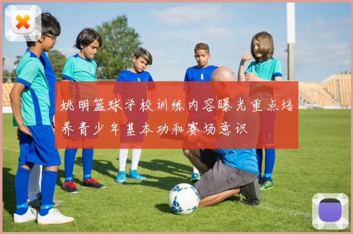 姚明篮球学校训练内容曝光重点培养青少年基本功和赛场意识