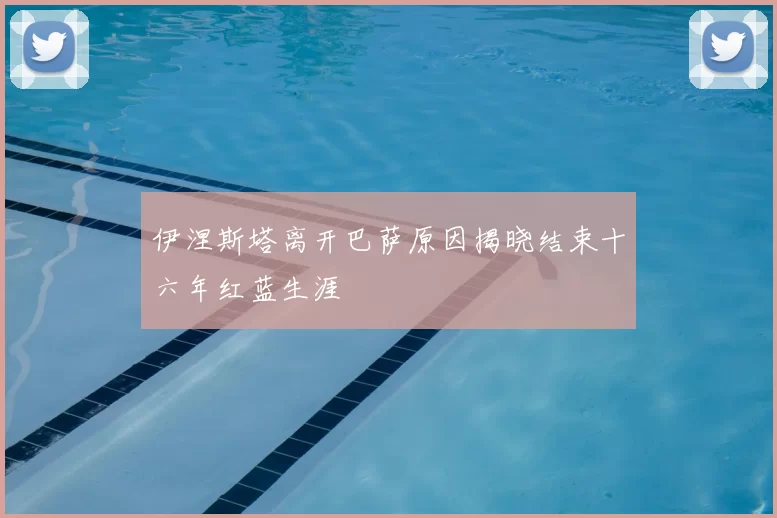 伊涅斯塔离开巴萨原因揭晓结束十六年红蓝生涯