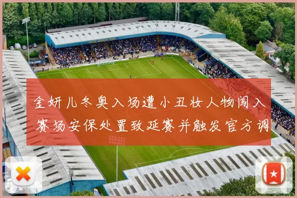 金妍儿冬奥入场遭小丑妆人物闯入 赛场安保处置致延赛并触发官方调查