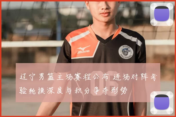 辽宁男篮主场赛程公布 连场对阵考验轮换深度与积分争夺形势