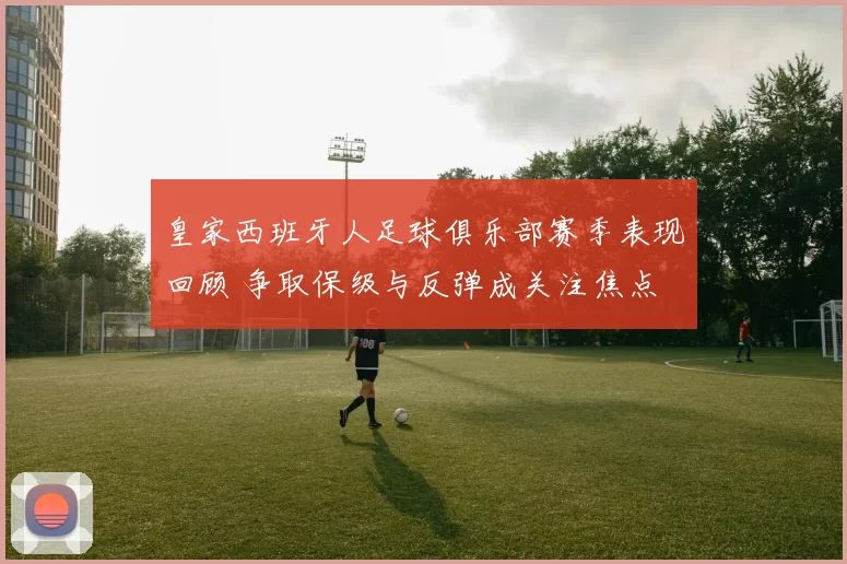 皇家西班牙人足球俱乐部赛季表现回顾 争取保级与反弹成关注焦点