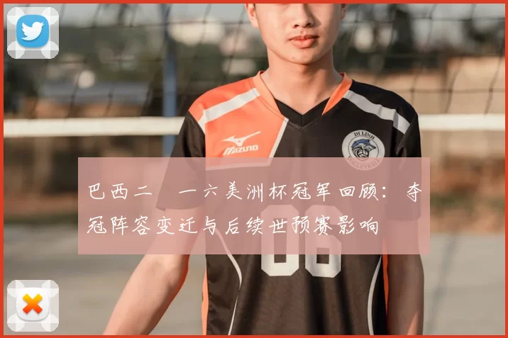 巴西二〇一六美洲杯冠军回顾：夺冠阵容变迁与后续世预赛影响