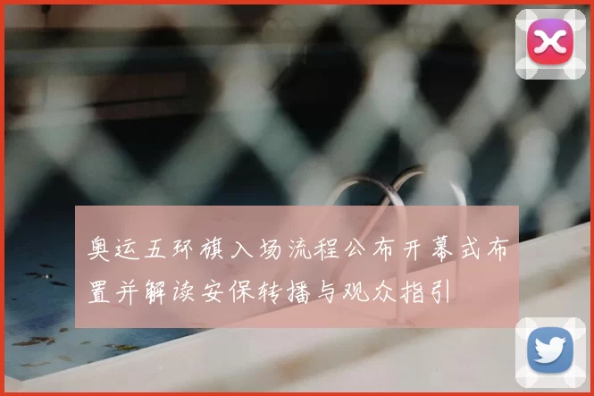 奥运五环旗入场流程公布开幕式布置并解读安保转播与观众指引