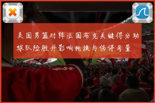 美国男篮对阵法国布克关键得分助球队险胜并影响轮换与伤停考量