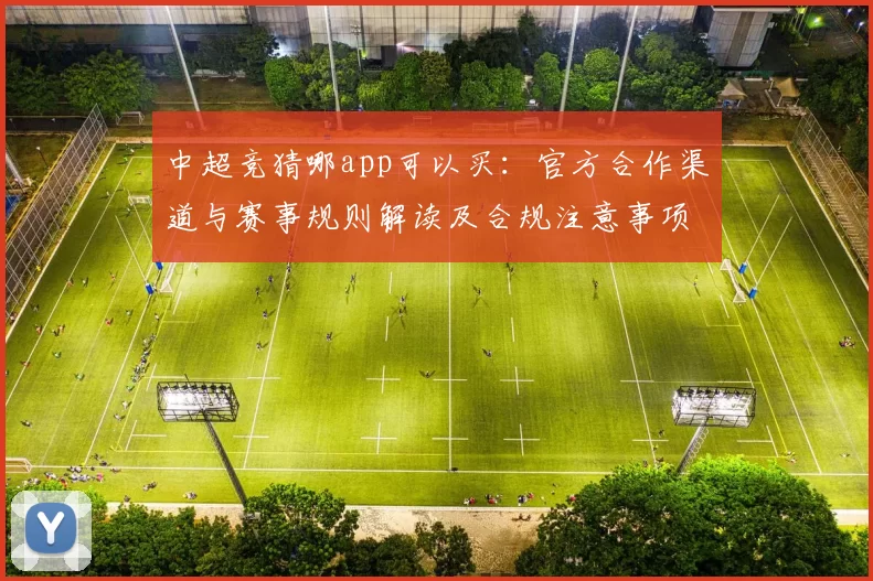 中超竞猜哪app可以买：官方合作渠道与赛事规则解读及合规注意事项
