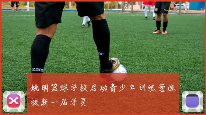 姚明篮球学校启动青少年训练营选拔新一届学员