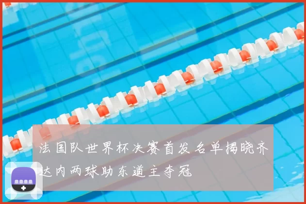 法国队世界杯决赛首发名单揭晓齐达内两球助东道主夺冠