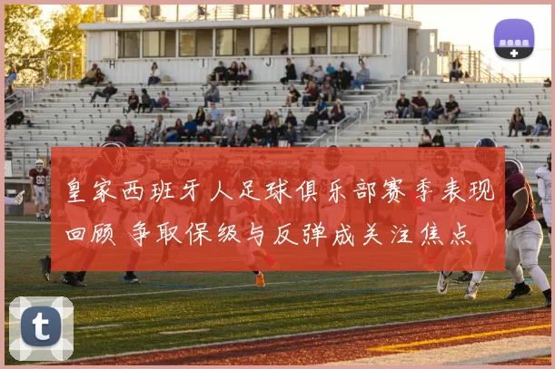 皇家西班牙人足球俱乐部赛季表现回顾 争取保级与反弹成关注焦点