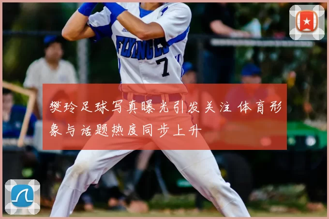 樊玲足球写真曝光引发关注 体育形象与话题热度同步上升