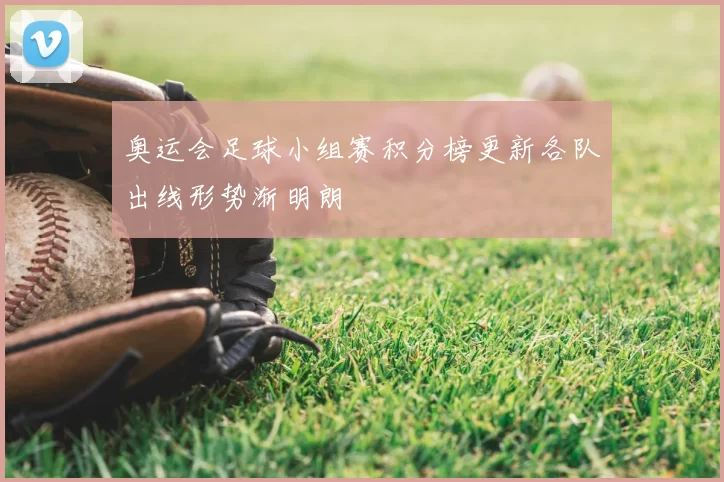 奥运会足球小组赛积分榜更新各队出线形势渐明朗