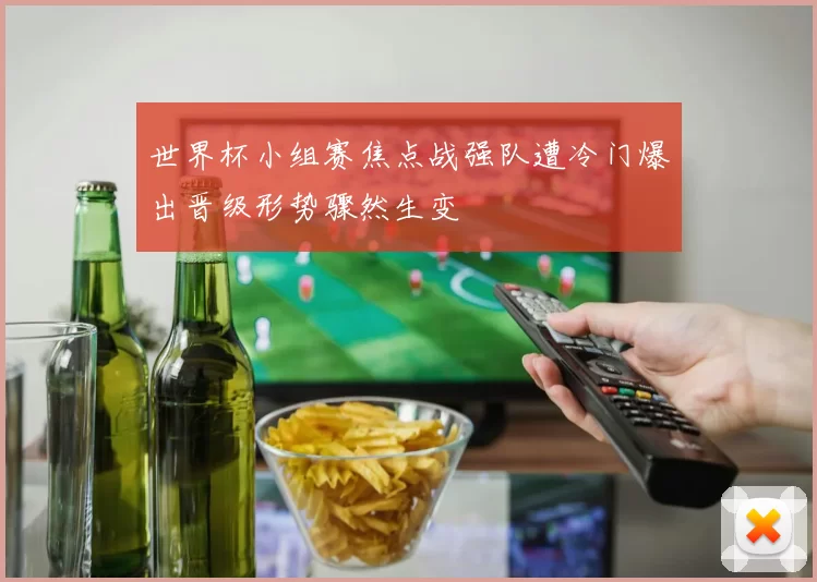 世界杯小组赛焦点战强队遭冷门爆出晋级形势骤然生变