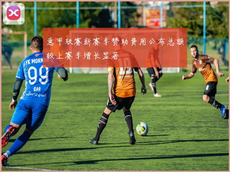 意甲联赛新赛季赞助费用公布总额较上赛季增长显著