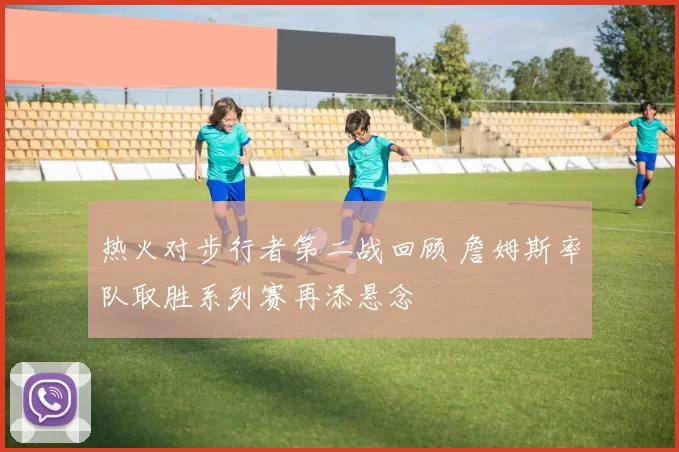 热火对步行者第二战回顾 詹姆斯率队取胜系列赛再添悬念