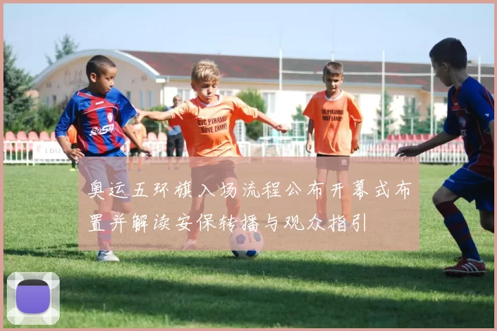 奥运五环旗入场流程公布开幕式布置并解读安保转播与观众指引