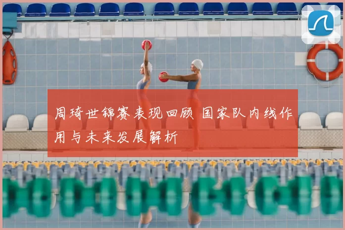 周琦世锦赛表现回顾 国家队内线作用与未来发展解析