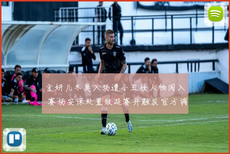 金妍儿冬奥入场遭小丑妆人物闯入 赛场安保处置致延赛并触发官方调查