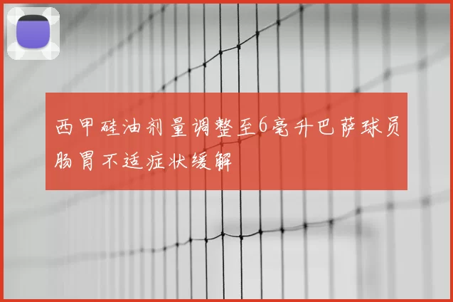 西甲硅油剂量调整至6毫升巴萨球员肠胃不适症状缓解