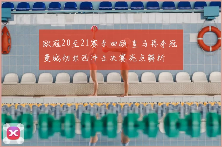 欧冠20至21赛季回顾 皇马再夺冠 曼城切尔西冲击决赛亮点解析