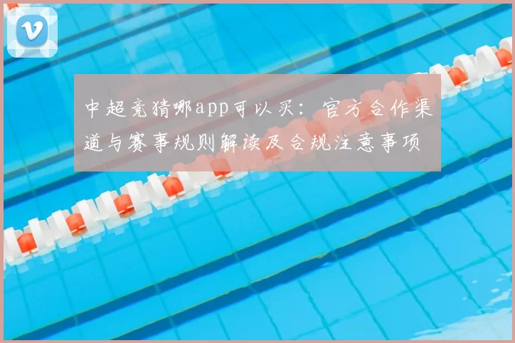 中超竞猜哪app可以买：官方合作渠道与赛事规则解读及合规注意事项