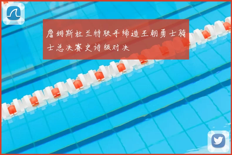 詹姆斯杜兰特联手缔造王朝勇士骑士总决赛史诗级对决