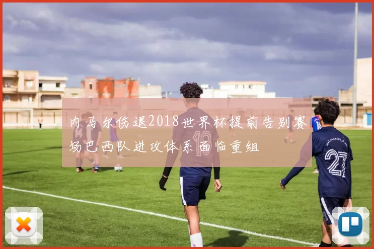 内马尔伤退2018世界杯提前告别赛场巴西队进攻体系面临重组