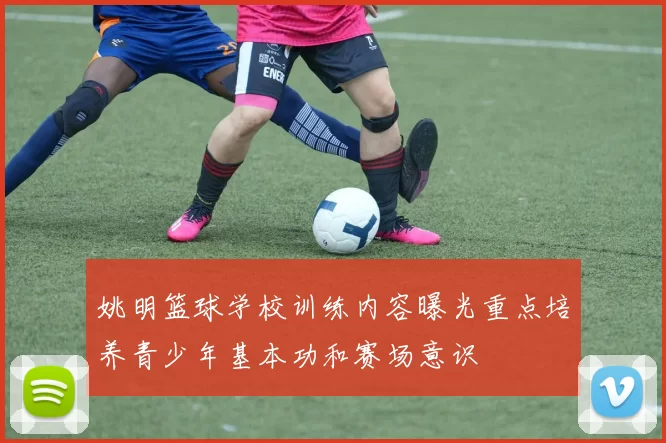 姚明篮球学校训练内容曝光重点培养青少年基本功和赛场意识