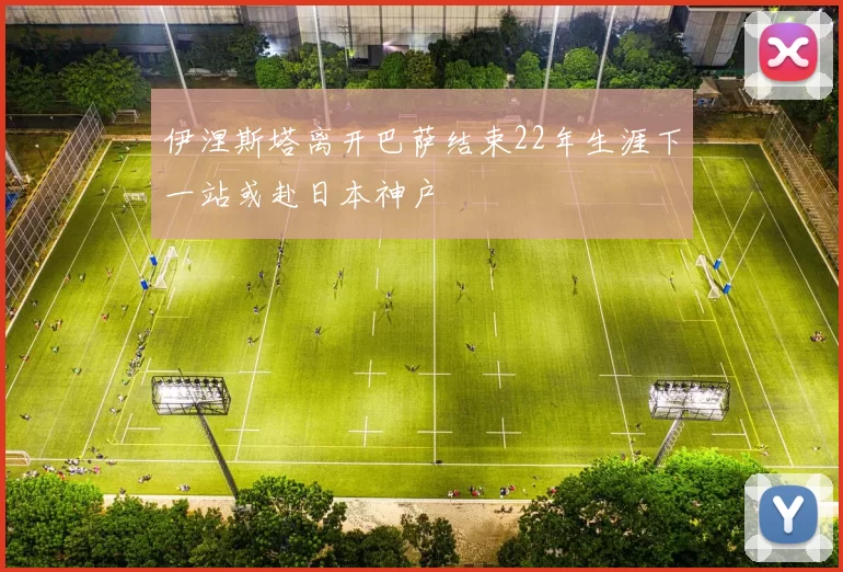 伊涅斯塔离开巴萨结束22年生涯下一站或赴日本神户