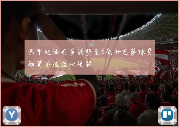 西甲硅油剂量调整至6毫升巴萨球员肠胃不适症状缓解