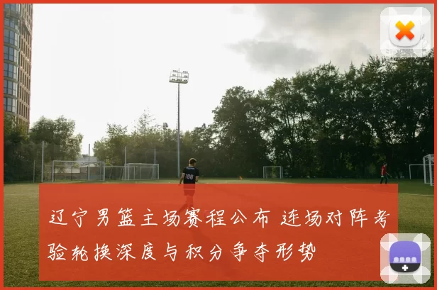 辽宁男篮主场赛程公布 连场对阵考验轮换深度与积分争夺形势