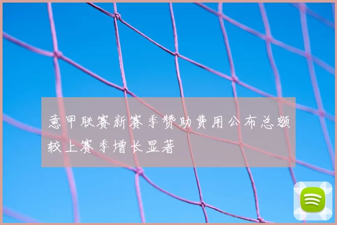 意甲联赛新赛季赞助费用公布总额较上赛季增长显著