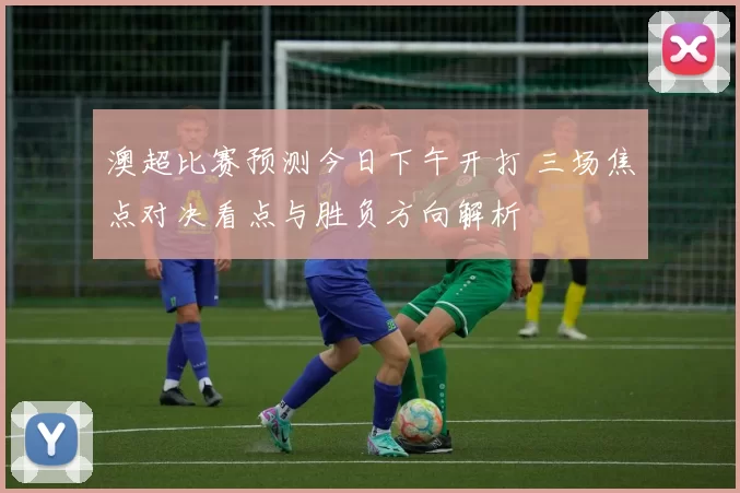 澳超比赛预测今日下午开打 三场焦点对决看点与胜负方向解析