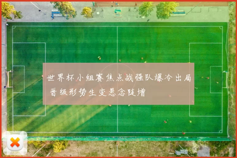世界杯小组赛焦点战强队爆冷出局 晋级形势生变悬念陡增