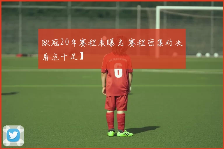 欧冠20年赛程表曝光 赛程密集对决看点十足】