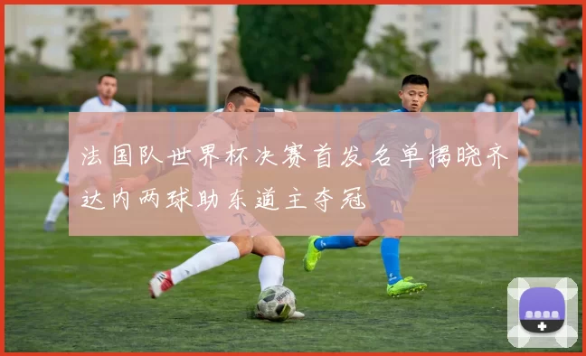 法国队世界杯决赛首发名单揭晓齐达内两球助东道主夺冠