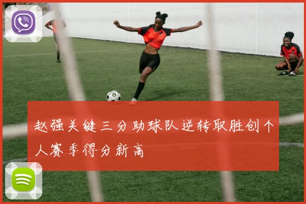 赵强关键三分助球队逆转取胜创个人赛季得分新高