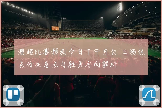 澳超比赛预测今日下午开打 三场焦点对决看点与胜负方向解析