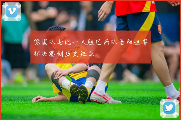 德国队七比一大胜巴西队晋级世界杯决赛创历史纪录