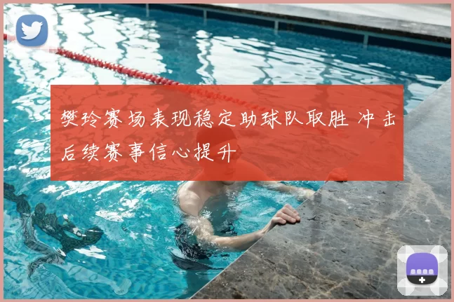 樊玲赛场表现稳定助球队取胜 冲击后续赛事信心提升