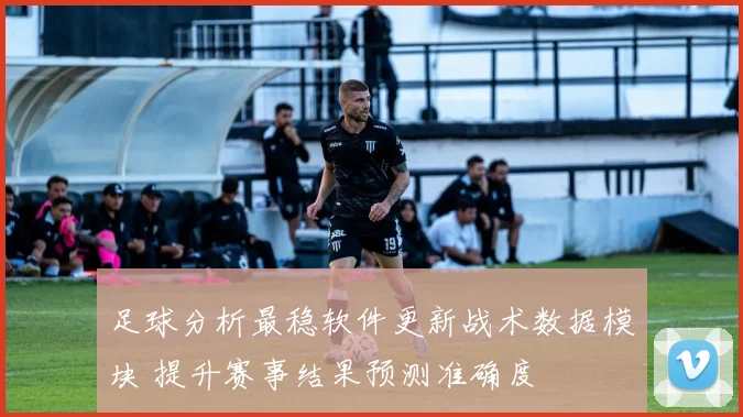 足球分析最稳软件更新战术数据模块 提升赛事结果预测准确度