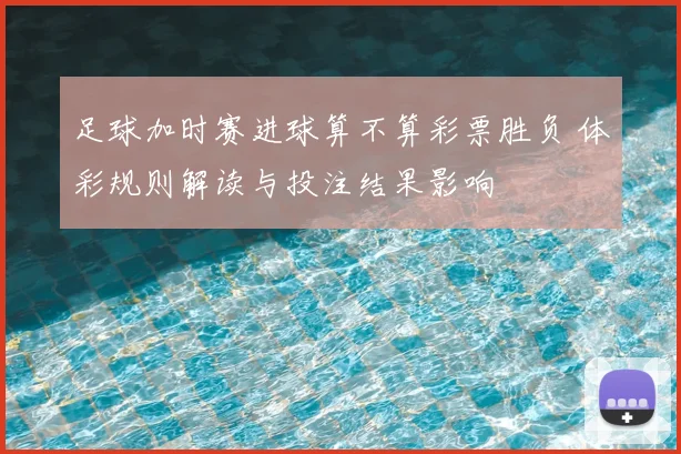 足球加时赛进球算不算彩票胜负 体彩规则解读与投注结果影响