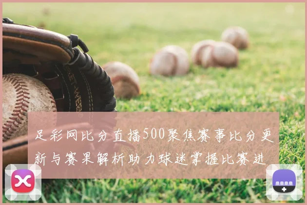 足彩网比分直播500聚焦赛事比分更新与赛果解析助力球迷掌握比赛进程