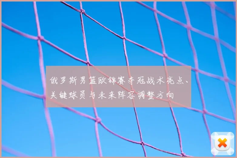俄罗斯男篮欧锦赛夺冠战术亮点、关键球员与未来阵容调整方向