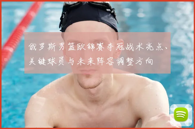 俄罗斯男篮欧锦赛夺冠战术亮点、关键球员与未来阵容调整方向