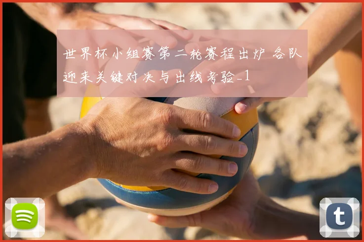世界杯小组赛第二轮赛程出炉 各队迎来关键对决与出线考验_1
