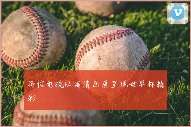 海信电视以高清画质呈现世界杯精彩