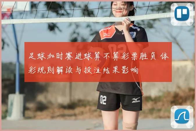 足球加时赛进球算不算彩票胜负 体彩规则解读与投注结果影响